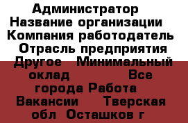 Администратор › Название организации ­ Компания-работодатель › Отрасль предприятия ­ Другое › Минимальный оклад ­ 17 000 - Все города Работа » Вакансии   . Тверская обл.,Осташков г.